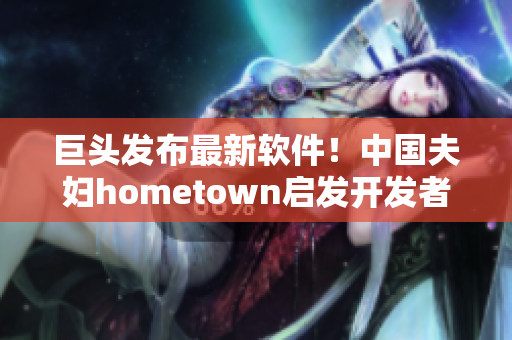 巨頭發(fā)布最新軟件！中國夫婦hometown啟發(fā)開發(fā)者如何優(yōu)化網(wǎng)絡(luò)體驗