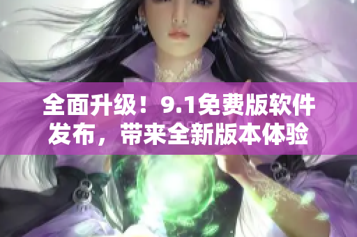 全面升級！9.1免費版軟件發(fā)布，帶來全新版本體驗