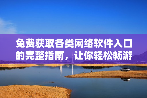 免費(fèi)獲取各類網(wǎng)絡(luò)軟件入口的完整指南，讓你輕松暢游軟件世界
