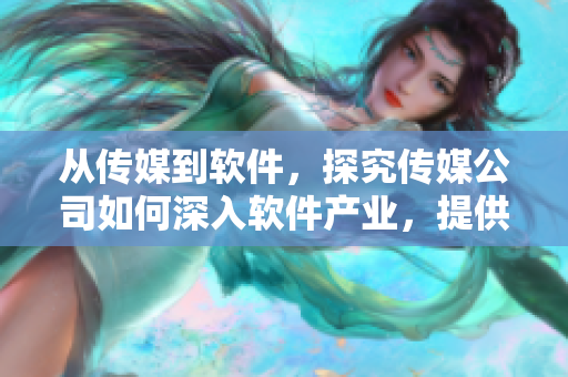 從傳媒到軟件，探究傳媒公司如何深入軟件產(chǎn)業(yè)，提供優(yōu)質(zhì)軟件服務(wù)！