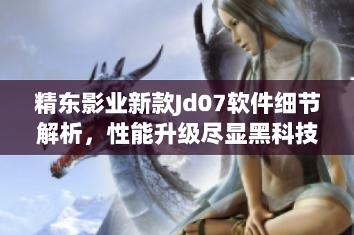 精東影業(yè)新款Jd07軟件細節(jié)解析，性能升級盡顯黑科技創(chuàng)新