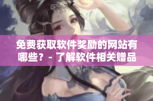 免費(fèi)獲取軟件獎(jiǎng)勵(lì)的網(wǎng)站有哪些？- 了解軟件相關(guān)贈(zèng)品網(wǎng)站清單