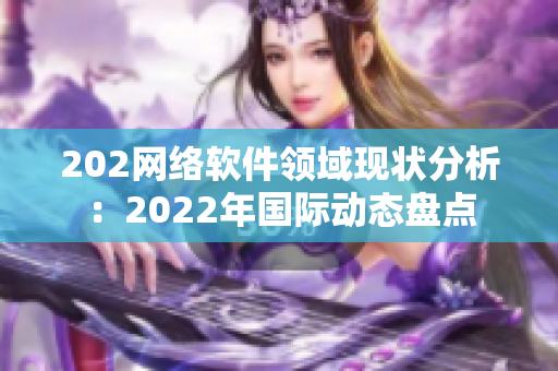 202網(wǎng)絡(luò)軟件領(lǐng)域現(xiàn)狀分析：2022年國際動(dòng)態(tài)盤點(diǎn)