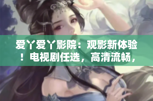 愛丫愛丫影院：觀影新體驗(yàn)！電視劇任選，高清流暢，舒適入眼。