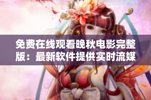 免費(fèi)在線觀看晚秋電影完整版：最新軟件提供實(shí)時(shí)流媒體觀影體驗(yàn)