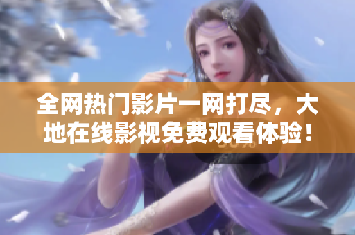 全網(wǎng)熱門影片一網(wǎng)打盡，大地在線影視免費(fèi)觀看體驗(yàn)！