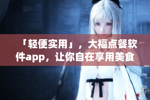 「輕便實用」，大福點餐軟件app，讓你自在享用美食