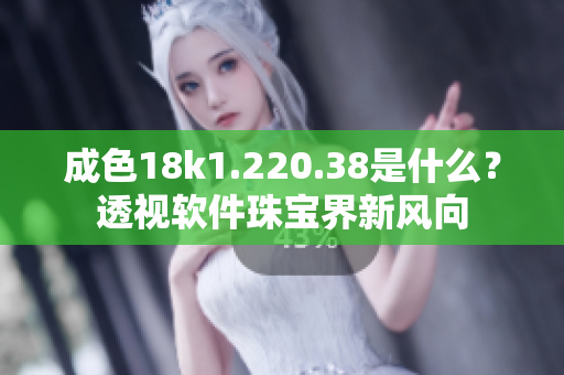 成色18k1.220.38是什么？透視軟件珠寶界新風(fēng)向