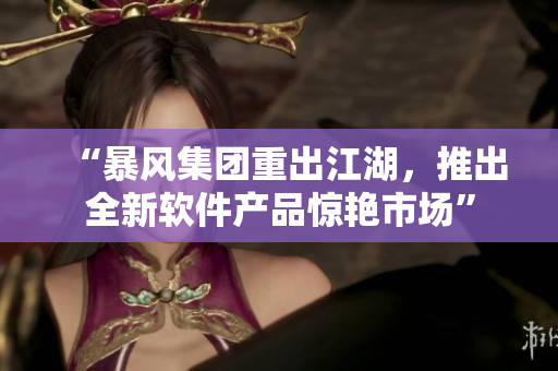 “暴風(fēng)集團重出江湖，推出全新軟件產(chǎn)品驚艷市場”
