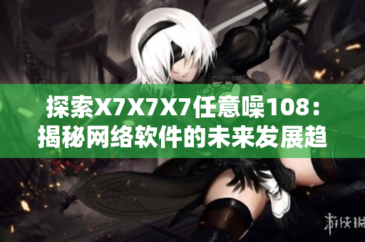 探索X7X7X7任意噪108：揭秘網(wǎng)絡(luò)軟件的未來(lái)發(fā)展趨勢(shì)