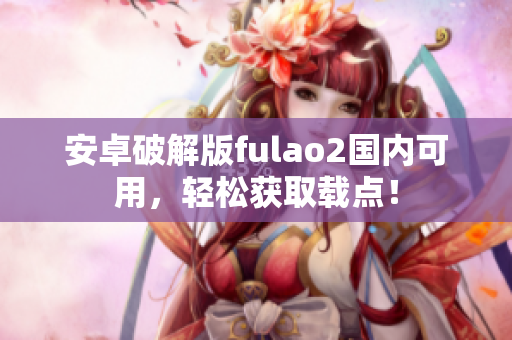 安卓破解版fulao2國內(nèi)可用，輕松獲取載點！