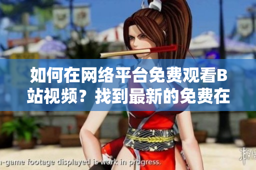 如何在網絡平臺免費觀看B站視頻？找到最新的免費在線觀看方法