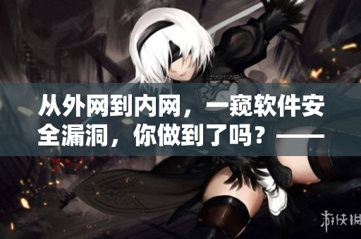 從外網(wǎng)到內(nèi)網(wǎng)，一窺軟件安全漏洞，你做到了嗎？——網(wǎng)絡(luò)軟件安全入侵調(diào)查