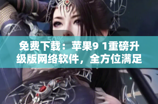 免費(fèi)下載：蘋果9 1重磅升級(jí)版網(wǎng)絡(luò)軟件，全方位滿足用戶需求！