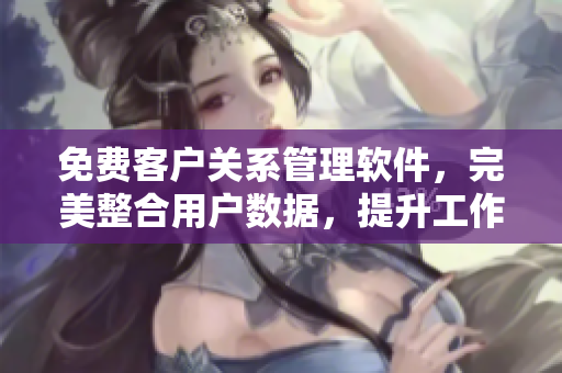 免費客戶關系管理軟件，完美整合用戶數據，提升工作效率