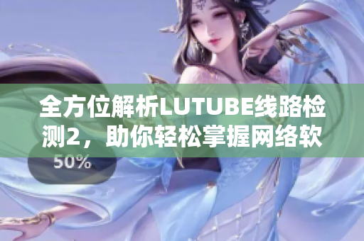 全方位解析LUTUBE線路檢測2，助你輕松掌握網(wǎng)絡(luò)軟件調(diào)試技巧