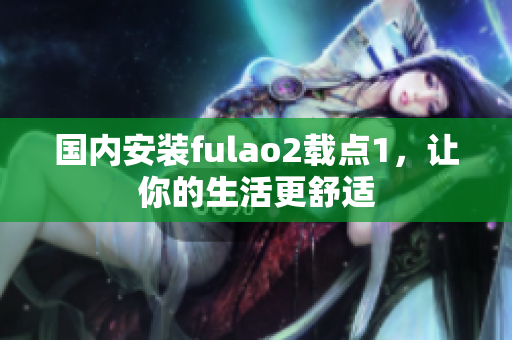 國內(nèi)安裝fulao2載點1，讓你的生活更舒適