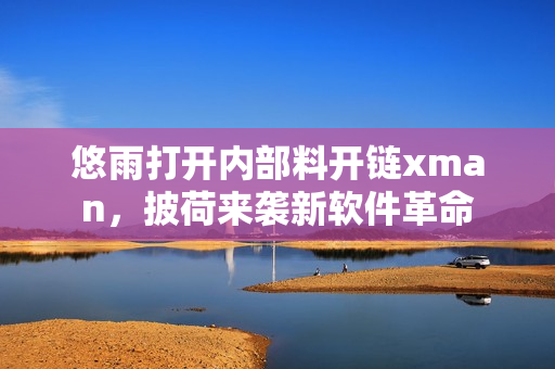悠雨打開內(nèi)部料開鏈xman，披荷來襲新軟件革命