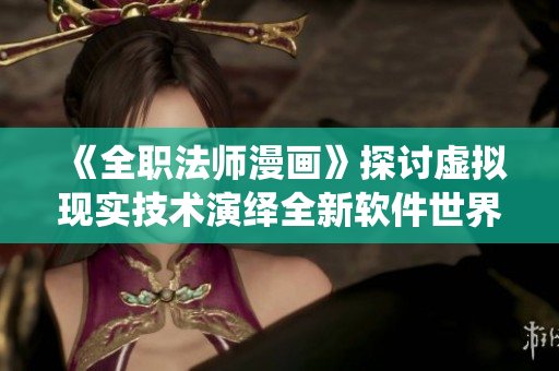 《全職法師漫畫》探討虛擬現(xiàn)實技術(shù)演繹全新軟件世界