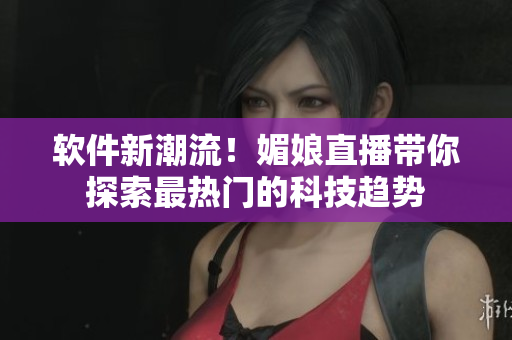 軟件新潮流！媚娘直播帶你探索最熱門(mén)的科技趨勢(shì)