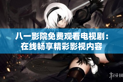 八一影院免費(fèi)觀(guān)看電視?。涸诰€(xiàn)暢享精彩影視內(nèi)容