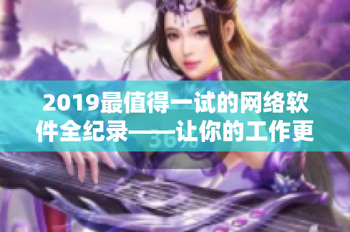 2019最值得一試的網(wǎng)絡軟件全紀錄——讓你的工作更高效