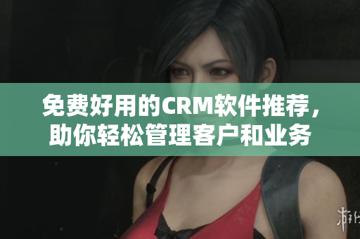 免費(fèi)好用的CRM軟件推薦，助你輕松管理客戶和業(yè)務(wù)