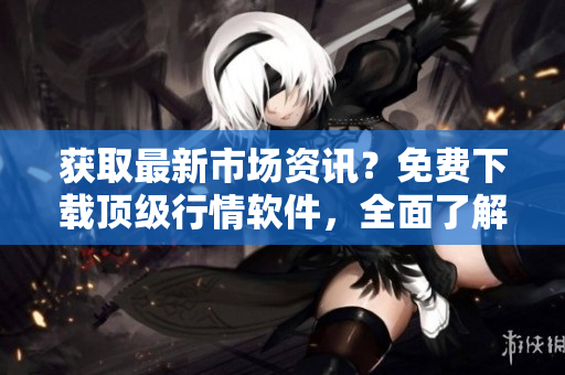 獲取最新市場資訊？免費下載頂級行情軟件，全面了解股市動態(tài)！