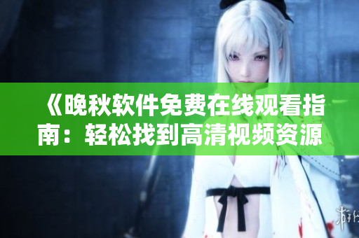《晚秋軟件免費在線觀看指南：輕松找到高清視頻資源》