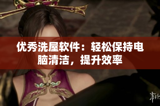 優(yōu)秀洗屋軟件：輕松保持電腦清潔，提升效率