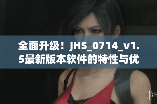 全面升級！JHS_0714_v1.5最新版本軟件的特性與優(yōu)勢