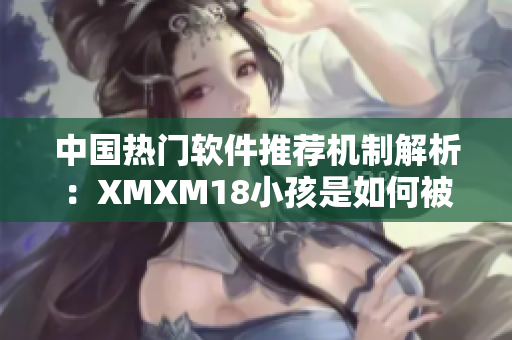 中國(guó)熱門軟件推薦機(jī)制解析：XMXM18小孩是如何被推薦的？