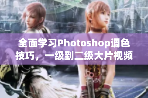 全面學(xué)習(xí)Photoshop調(diào)色技巧，一級到二級大片視頻教程匯總