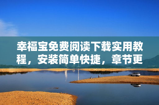 幸福寶免費(fèi)閱讀下載實(shí)用教程，安裝簡單快捷，章節(jié)更新迅速