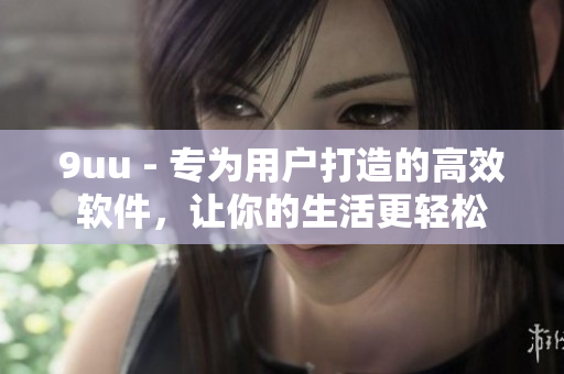 9uu - 專(zhuān)為用戶打造的高效軟件，讓你的生活更輕松