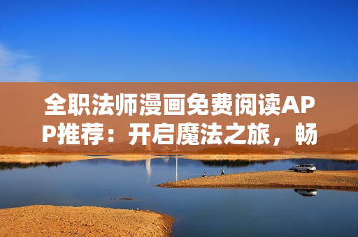 全職法師漫畫免費(fèi)閱讀APP推薦：開啟魔法之旅，暢享精彩故事