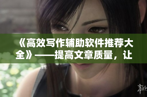 《高效寫作輔助軟件推薦大全》——提高文章質(zhì)量，讓寫作更輕松！