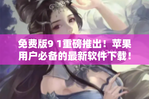 免費版9 1重磅推出！蘋果用戶必備的最新軟件下載！