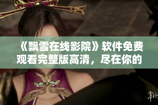 《飄雪在線影院》軟件免費觀看完整版高清，盡在你的掌握！
