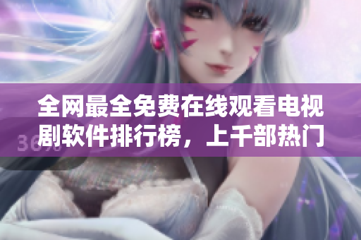 全網(wǎng)最全免費(fèi)在線觀看電視劇軟件排行榜，上千部熱門影視應(yīng)有盡有！