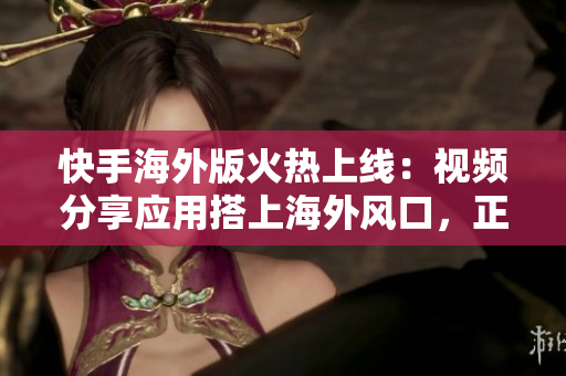 快手海外版火熱上線：視頻分享應(yīng)用搭上海外風(fēng)口，正式打入海外市場！
