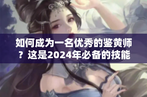 如何成為一名優(yōu)秀的鑒黃師？這是2024年必備的技能之一