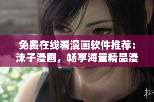 免費(fèi)在線看漫畫軟件推薦：沫子漫畫，暢享海量精品漫畫資源！