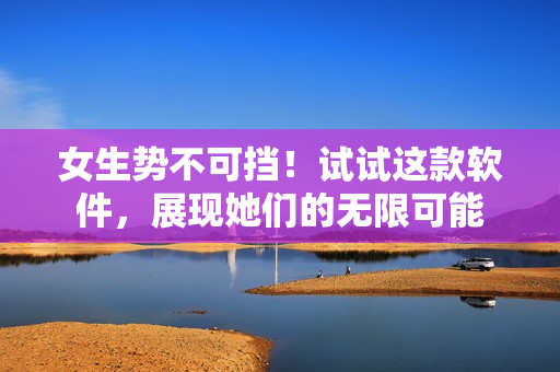 女生勢不可擋！試試這款軟件，展現(xiàn)她們的無限可能