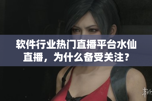 軟件行業(yè)熱門直播平臺水仙直播，為什么備受關(guān)注？