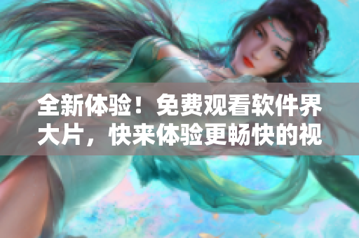 全新體驗(yàn)！免費(fèi)觀看軟件界大片，快來(lái)體驗(yàn)更暢快的視覺(jué)享受！