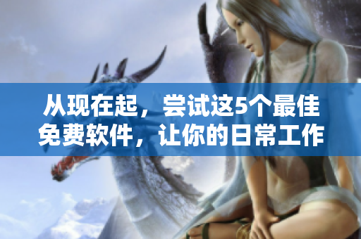 從現(xiàn)在起，嘗試這5個最佳免費軟件，讓你的日常工作更加高效和簡單