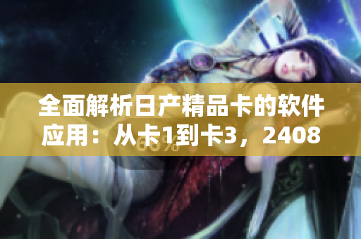 全面解析日產(chǎn)精品卡的軟件應用：從卡1到卡3，2408的應用實踐