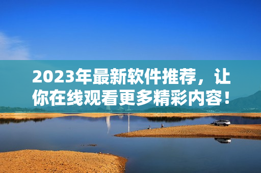 2023年最新軟件推薦，讓你在線觀看更多精彩內(nèi)容！