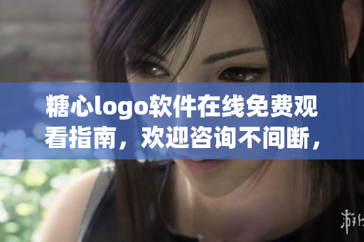 糖心logo軟件在線免費(fèi)觀看指南，歡迎咨詢不間斷，讓您輕松獲得技術(shù)指導(dǎo)